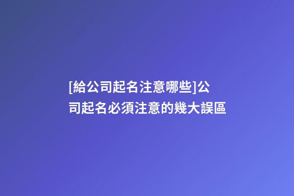 [給公司起名注意哪些]公司起名必須注意的幾大誤區-第1張-公司起名-玄機派